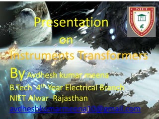 Presentation
on
Instruments Transformers
ByAvdhesh kumar meena
B.Tech 4th Year Electrical Branch
NIET Alwar Rajasthan
avdheshkumarmeena10@gmail.com
 