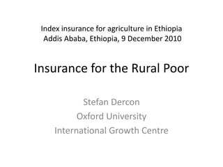 Index insurance for agriculture in EthiopiaAddis Ababa, Ethiopia, 9 December 2010Insurance for the Rural Poor Stefan Dercon Oxford University International Growth Centre 