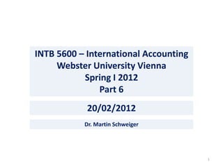 INTB 5600 – International Accounting
     Webster University Vienna
           Spring I 2012
               Part 6
            20/02/2012
           Dr. Martin Schweiger




                                       1
 