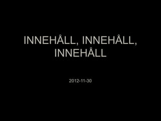 INNEHÅLL, INNEHÅLL,
     INNEHÅLL

       2012-11-30
 
