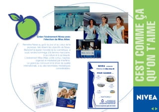 Remettre Nivea au goût du jour et au cœur de la
jeunesse, tels étaient les objectifs de Nivea.
Biersdorf le leader mondial de la cosmétique, a
voulu rendre hommage à la femme marocaine,
à sa culture et à sa beauté.
L'événement Miss Atlas, a été conçu, baptisé,
organisé et médiatisé par Interfilms.
Le grand jeu concours et le show de qualité
internationale, a eu des retombées médiatiques
considérables.

CEST COMME ÇA
QU'ON T'AIME

Créer l'événement Nivea avec
l'élection de Miss Atlas

 
