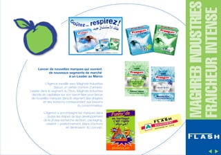 L’Agence travaille avec Maghreb Industries
depuis un certain nombre d’années.
Leader dans le segment du Stick, Maghreb Industries
décide de capitaliser sur son savoir-faire pour lancer
de nouvelles marques dans le segment des dragées
et des bonbons correspondant aux besoins
du consommateur.
L’Agence a accompagné les marques dans
toutes les étapes de leur développement
de la phase recherche de Nom, packaging,
création / positionnement, plans d’actions
en déclinaison du concept.

MAGHREB INDUSTRIES
FRAICHEUR INTENSE

Lancer de nouvelles marques qui ouvrent
de nouveaux segments de marché
à un Leader au Maroc

 