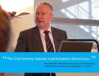 “   The 21st Century requires a participatory democracy...
                                                                           ”
                           Alex Niel MSP - Minister for Housing and Communities
                           (VOiCE National Conference, Edinburgh 11.5.2010)
 