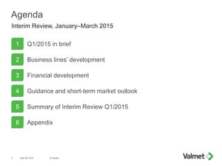 Agenda
Q1/2015 in brief
Business lines’ development
Financial development
Summary of Interim Review Q1/2015
Appendix
1
2
3
5
6
Interim Review, January–March 2015
Guidance and short-term market outlook4
April 29, 2015 © Valmet2
 