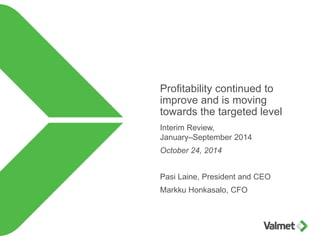 Profitability continued to
improve and is moving
towards the targeted level
Interim Review,
January–September 2014
October 24, 2014
Pasi Laine, President and CEO
Markku Honkasalo, CFO
 