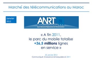 « A fin 2011,
le parc du mobile totalise
+36,5 millions lignes
en service »
25 Janvier 2012
Communiqué: Croissance remarquable en 2011
Marché des télécommunications au Maroc
Janvier
2012
 