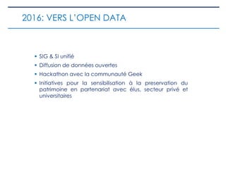  SIG & SI unifié
 Diffusion de données ouvertes
 Hackathon avec la communauté Geek
 Initiatives pour la sensibilisation à la preservation du
patrimoine en partenariat avec élus, secteur privé et
universitaires
2016: VERS L’OPEN DATA
 