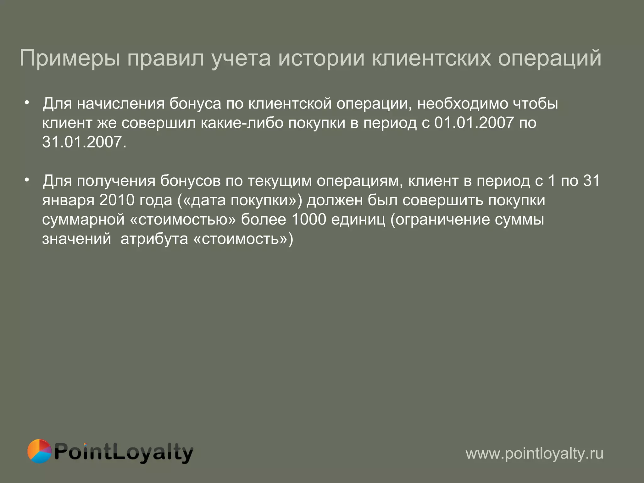 Примеры правил учета истории клиентских операций   Для начисления бонуса по клиентской операции, необходимо чтобы  клиент же совершил какие-либо покупки в период с 01.01.2007 по  31.01.2007. Для получения бонусов по текущим операциям, клиент в период с 1 по 31  января 2010 года («дата покупки») должен был совершить покупки  суммарной «стоимостью» более 1000 единиц (ограничение суммы  значений  атрибута «стоимость») 