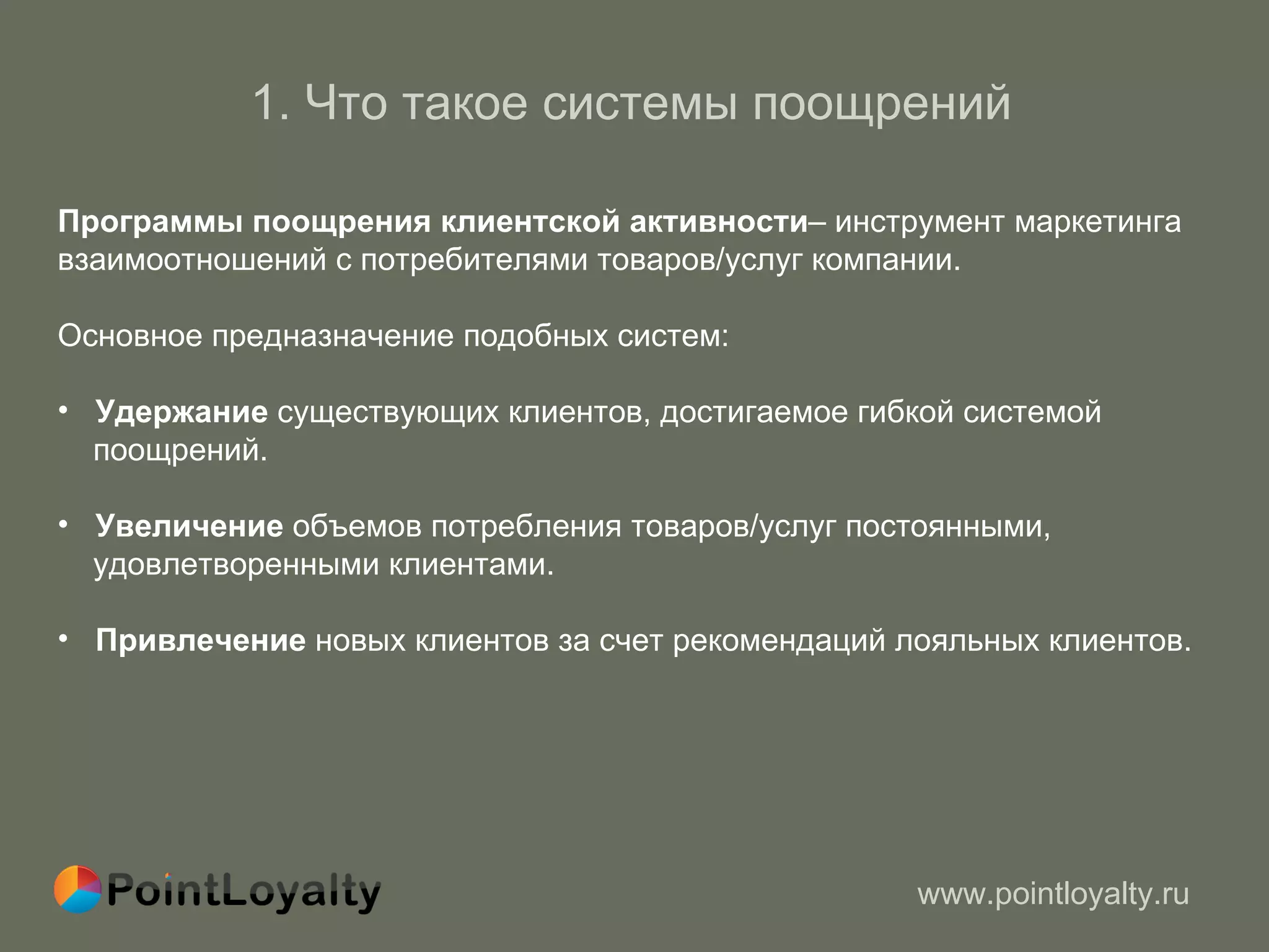 1.  Что такое системы поощрений   Программы поощрения клиентской активности – инструмент маркетинга взаимоотношений с потребителями товаров/услуг компании. Основное предназначение подобных систем : Удержание  существующих клиентов, достигаемое гибкой системой  поощрений.  Увеличение  объемов потребления товаров/услуг постоянными,  удовлетворенными клиентами.  Привлечение  новых клиентов за счет рекомендаций лояльных клиентов.  