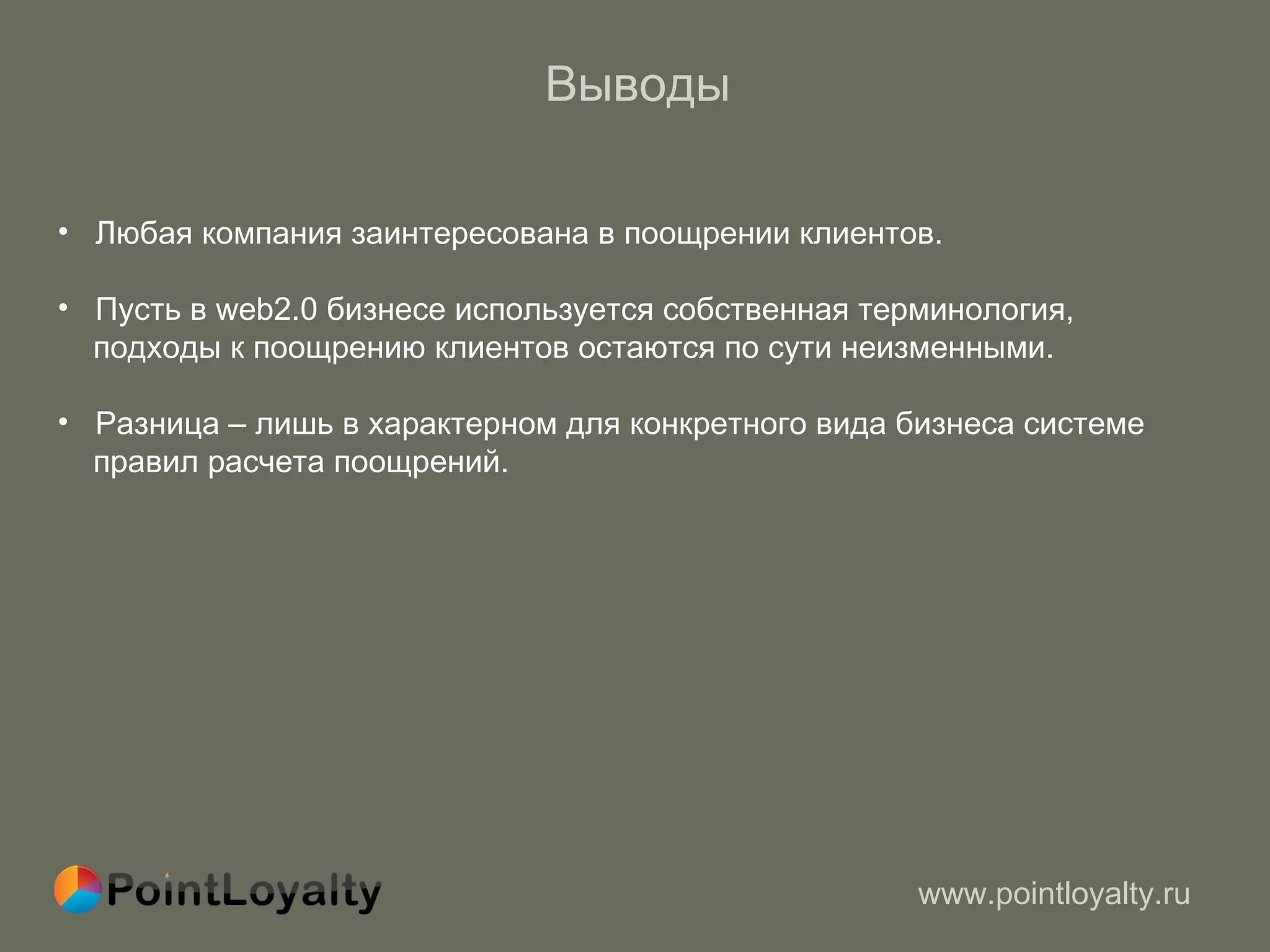 Выводы  Любая компания заинтересована в поощрении клиентов. Пусть в  web2.0  бизнесе используется собственная терминология,  подходы к поощрению клиентов остаются по сути неизменными.  Разница – лишь в характерном для конкретного вида бизнеса системе  правил расчета поощрений. 