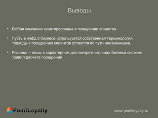 Выводы  Любая компания заинтересована в поощрении клиентов. Пусть в  web2.0  бизнесе используется собственная терминология,  подходы к поощрению клиентов остаются по сути неизменными.  Разница – лишь в характерном для конкретного вида бизнеса системе  правил расчета поощрений. 