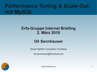 Performance Tuning & Scale-Out
mit MySQL

     Erfa-Gruppe Internet Briefing
             2. März 2010

            Oli Sennhauser
         Senior MySQL Consultant, FromDual

           oli.sennhauser@fromdual.com




                  www.fromdual.com           1
 