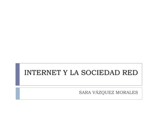 INTERNET Y LA SOCIEDAD RED

            SARA VÁZQUEZ MORALES
 