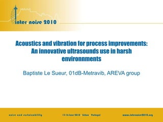 Acoustics and vibration for process improvements: An innovative ultrasounds use in harsh environnments Baptiste Le Sueur, 01dB-Metravib, AREVA group 