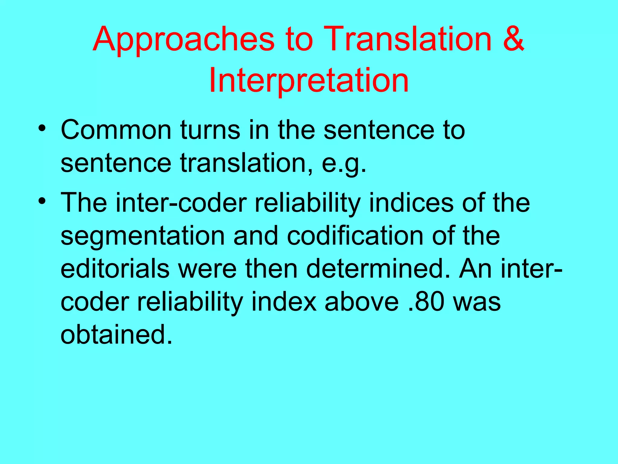 Approaches to Translation &
Interpretation
• Common turns in the sentence to
sentence translation, e.g.
• The inter-coder reliability indices of the
segmentation and codification of the
editorials were then determined. An inter-
coder reliability index above .80 was
obtained.
 