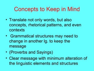 Concepts to Keep in Mind
• Translate not only words, but also
concepts, rhetorical patterns, and even
contexts
• Grammatical structures may need to
change in another lg. to keep the
message
• (Proverbs and Sayings)
• Clear message with minimum alteration of
the linguistic elements and structures
 