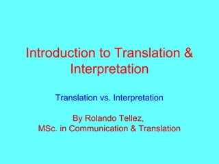 Introduction to Translation &
Interpretation
Translation vs. Interpretation
By Rolando Tellez,
MSc. in Communication & Translation
 