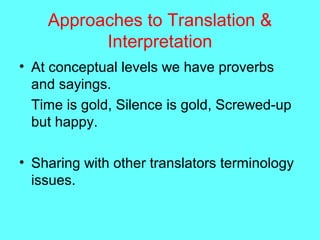 Approaches to Translation &
Interpretation
• At conceptual levels we have proverbs
and sayings.
Time is gold, Silence is gold, Screwed-up
but happy.
• Sharing with other translators terminology
issues.
 