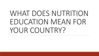 WHAT DOES NUTRITION
EDUCATION MEAN FOR
YOUR COUNTRY?
 