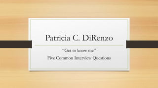 Patricia C. DiRenzo
“Get to know me”
Five Common Interview Questions
 
