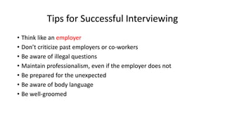 Tips for Successful Interviewing
• Think like an employer
• Don’t criticize past employers or co-workers
• Be aware of illegal questions
• Maintain professionalism, even if the employer does not
• Be prepared for the unexpected
• Be aware of body language
• Be well-groomed
 