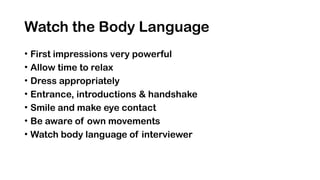 Watch the Body Language
• First impressions very powerful
• Allow time to relax
• Dress appropriately
• Entrance, introductions & handshake
• Smile and make eye contact
• Be aware of own movements
• Watch body language of interviewer
 