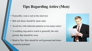Tips Regarding Attire (Men)
• If possible, wear a suit to the interview
• Belt and shoes should be same color
• Avoid ties with elaborate patterns or too many colors
• A wedding ring and/or watch is generally the only
jewelry that should be worn
• Head to Toe: Hair should be well groomed and shoes
should be polished
 