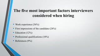 The five most important factors interviewers
considered when hiring
• Work experience (36%)
• First impressions of the candidate (24%)
• Education (12%)
• Professional qualifications (10%)
• References (9%)
 