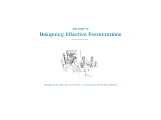 “IMPRESSIVE MEYERS, BUT LET’S STICK TO YOUR QUANTITATIVE PROJECTIONS”
WELCOME TO
Designing Effective Presentations
 