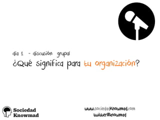 día 1 - discusión grupal
¿Qué significa para tu organización?
www.sociedadKnowmad.com
twitter#knowmad
!