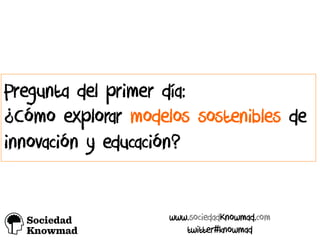 Pregunta del primer día:
¿Cómo explorar modelos sostenibles de
innovación y educación? !
www.sociedadKnowmad.com
twitter#knowmad
!