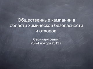 Общественные кампании в
области химической безопасности
           и отходов
         Семинар-тренинг
        23-24 ноября 2012 г.
 