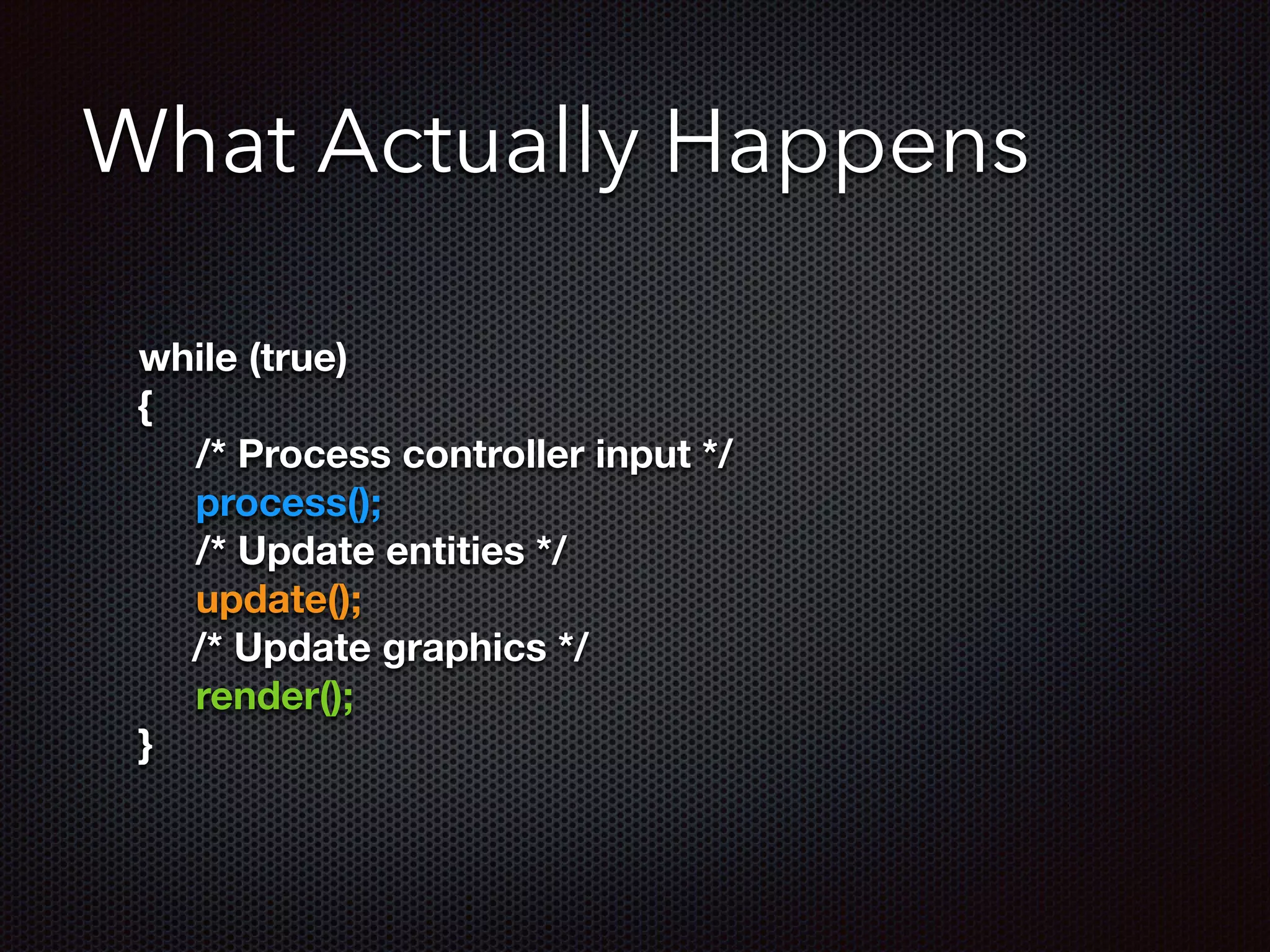 What Actually Happens
	 while (true)
	 {
	 	 /* Process controller input */
	 	 process();
	 	 /* Update entities */
	 	 update();
/* Update graphics */
	 	 render();
	 }
 