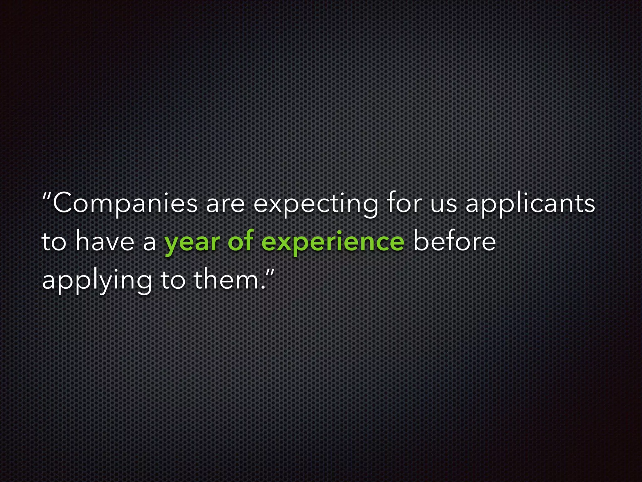 “Companies are expecting for us applicants
to have a year of experience before
applying to them.”
 