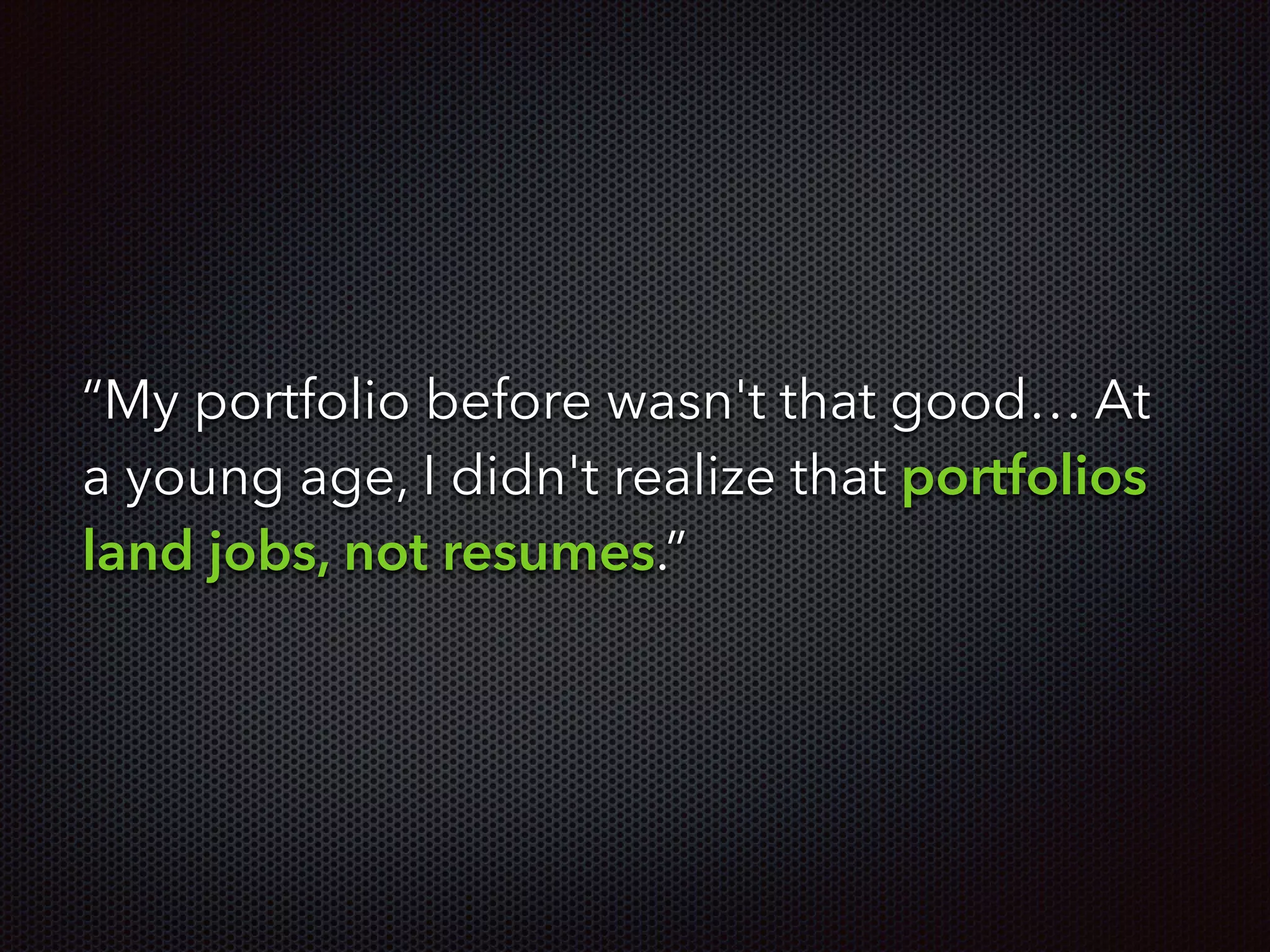 “My portfolio before wasn't that good… At
a young age, I didn't realize that portfolios
land jobs, not resumes.”
 