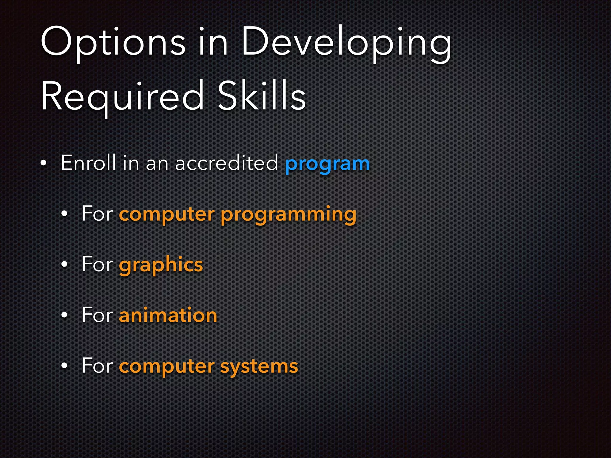 Options in Developing
Required Skills
• Enroll in an accredited program
• For computer programming
• For graphics
• For animation
• For computer systems
 