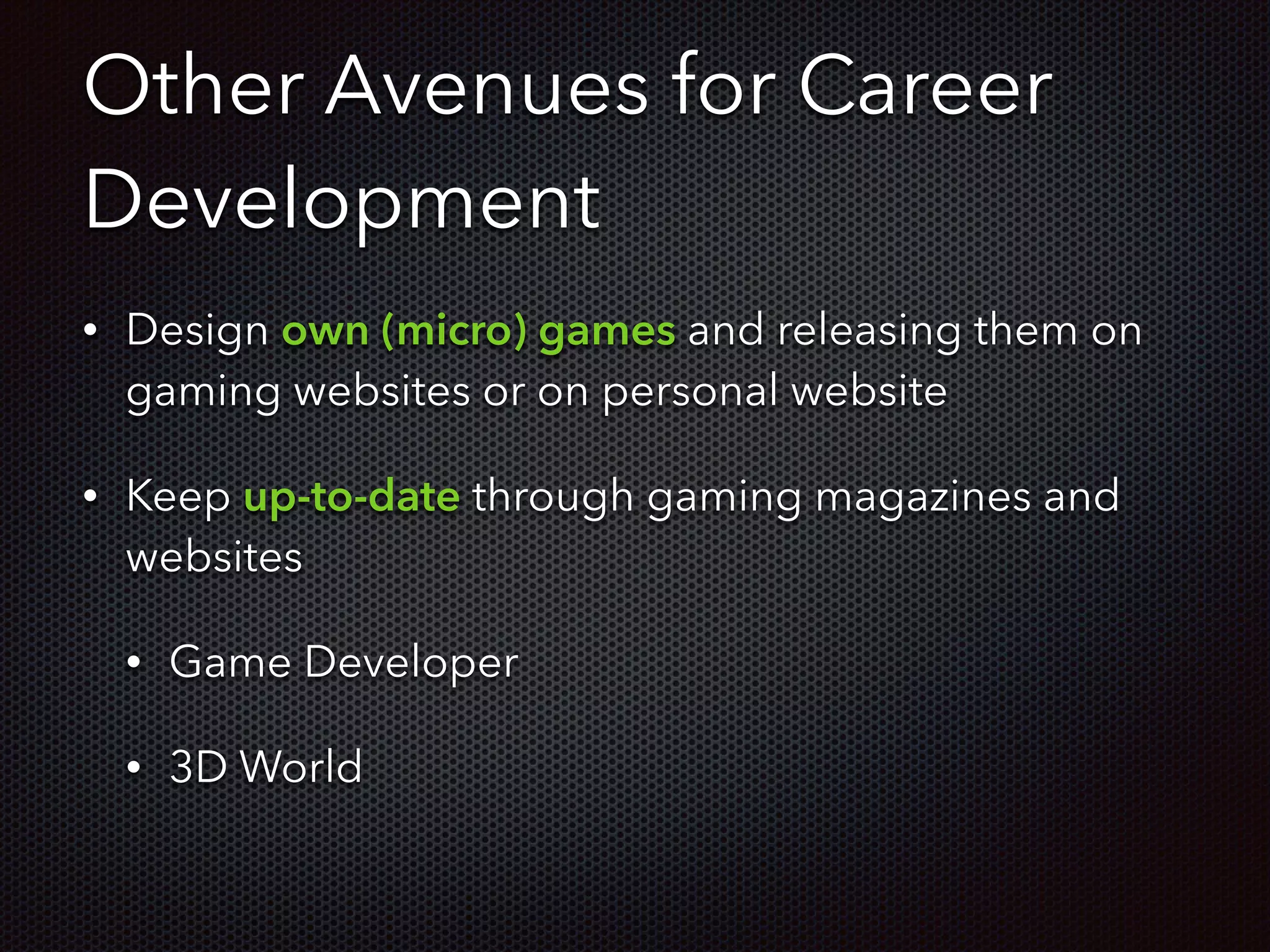 Other Avenues for Career
Development
• Design own (micro) games and releasing them on
gaming websites or on personal website
• Keep up-to-date through gaming magazines and
websites
• Game Developer
• 3D World
 