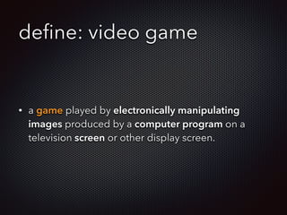 deﬁne: video game
• a game played by electronically manipulating
images produced by a computer program on a
television screen or other display screen.
 