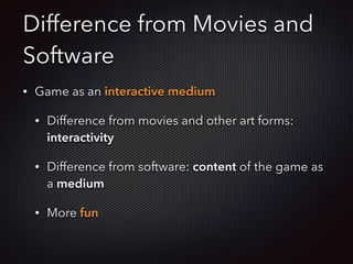 Difference from Movies and
Software
• Game as an interactive medium
• Difference from movies and other art forms:
interactivity
• Difference from software: content of the game as
a medium
• More fun
 