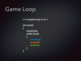 Game Loop
// a simple loop in C++
!
int main()
{
	 initialize();
	 while (true)
	 {
	 	 process();
	 	 update();
	 	 render();
	 }
}
 