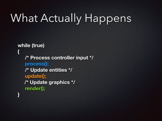What Actually Happens
	 while (true)
	 {
	 	 /* Process controller input */
	 	 process();
	 	 /* Update entities */
	 	 update();
/* Update graphics */
	 	 render();
	 }
 