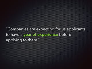 “Companies are expecting for us applicants
to have a year of experience before
applying to them.”
 