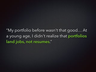 “My portfolio before wasn't that good… At
a young age, I didn't realize that portfolios
land jobs, not resumes.”
 