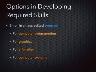 Options in Developing
Required Skills
• Enroll in an accredited program
• For computer programming
• For graphics
• For animation
• For computer systems
 