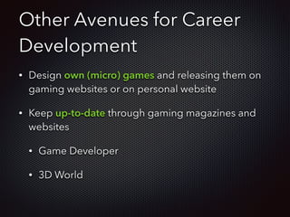 Other Avenues for Career
Development
• Design own (micro) games and releasing them on
gaming websites or on personal website
• Keep up-to-date through gaming magazines and
websites
• Game Developer
• 3D World
 