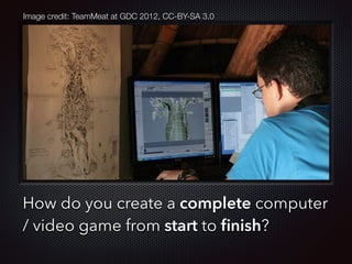 Text
How do you create a complete computer
/ video game from start to ﬁnish?
Image credit: TeamMeat at GDC 2012, CC-BY-SA 3.0
 