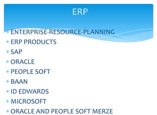 ERP

ENTERPRISE-RESOURCE-PLANNING
ERP PRODUCTS
SAP
ORACLE
PEOPLE SOFT
BAAN
ID EDWARDS
MICROSOFT
ORACLE AND PEOPLE SOFT MERZE
 