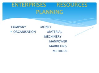ENTERPRISES  RESOURCES
       PLANNING

COMPANY         MONEY
 ORGANISATION      MATERIAL
                 MECHINERY
                    MANPOWER
                    MARKETING
                      METHODS
 