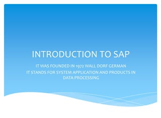 INTRODUCTION TO SAP
     IT WAS FOUNDED IN 1972 WALL DORF GERMAN
IT STANDS FOR SYSTEM APPLICATION AND PRODUCTS IN
                 DATA PROCESSING
 