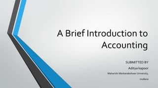 A Brief Introduction to 
Accounting 
SUBMITTED BY 
Aditya kapoor 
Maharishi Markandeshwar University, 
mullana 
 